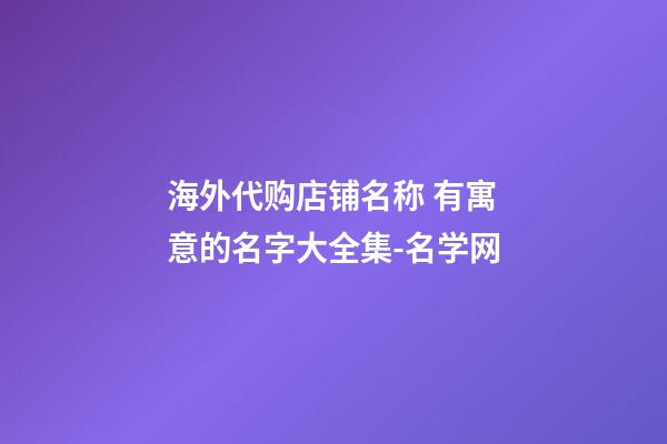 海外代购店铺名称 有寓意的名字大全集-名学网-第1张-店铺起名-玄机派